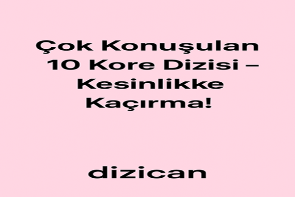 Çok Konuşulan 10 Kore Dizisi – Kesinlikle Kaçırma!