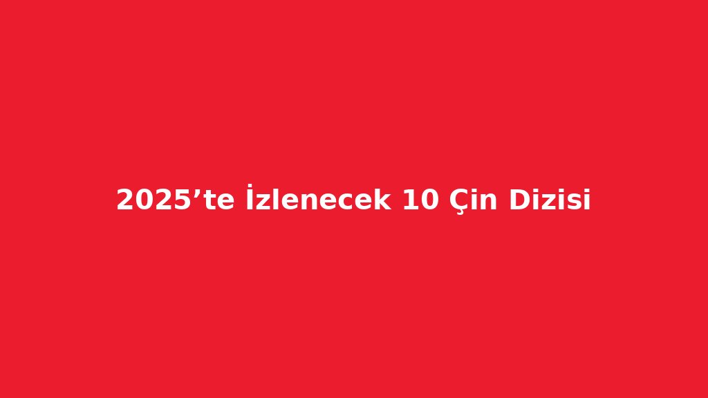 2025’in En Popüler 10 Çin Dizisi – C-Drama Tavsiyeleri